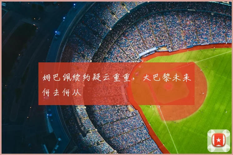 姆巴佩续约疑云重重，大巴黎未来何去何从